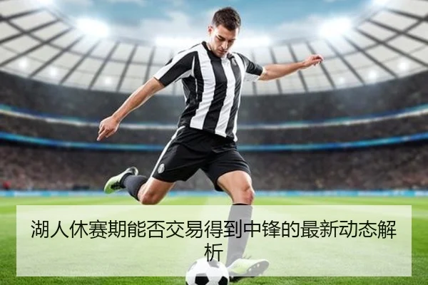湖人休赛期能否交易得到中锋的最新动态解析