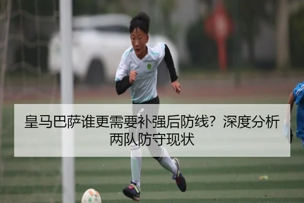 皇马巴萨谁更需要补强后防线？深度分析两队防守现状