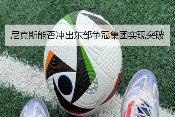 尼克斯能否冲出东部争冠集团实现突破