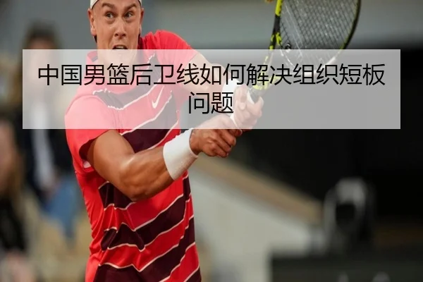 中国男篮后卫线如何解决组织短板问题